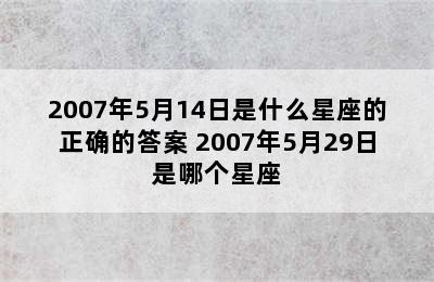 2007年5月14日是什么星座的正确的答案 2007年5月29日是哪个星座